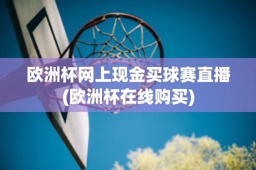 欧洲杯网上现金买球赛直播(欧洲杯在线购买)