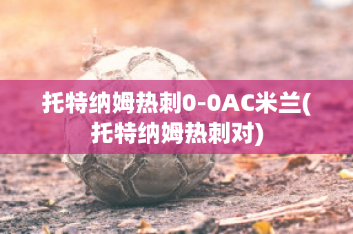 托特纳姆热刺0-0AC米兰(托特纳姆热刺对)