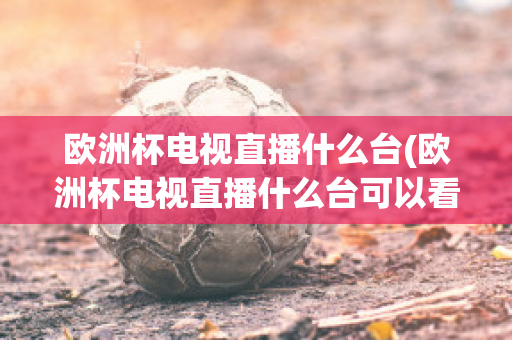 欧洲杯电视直播什么台(欧洲杯电视直播什么台可以看)