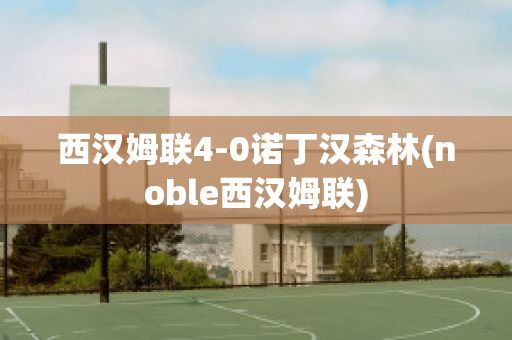 西汉姆联4-0诺丁汉森林(noble西汉姆联)