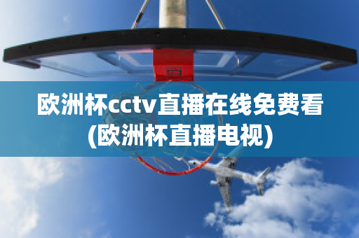 欧洲杯cctv直播在线免费看(欧洲杯直播电视)