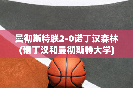 曼彻斯特联2-0诺丁汉森林(诺丁汉和曼彻斯特大学)