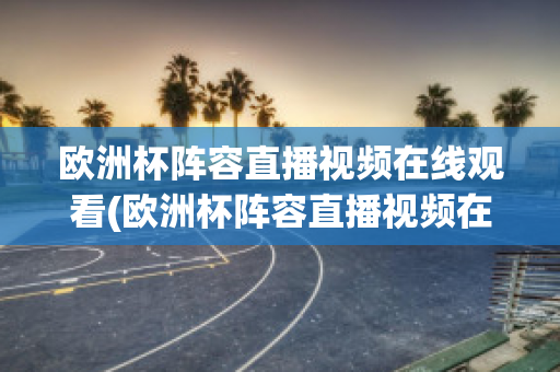 欧洲杯阵容直播视频在线观看(欧洲杯阵容直播视频在线观看高清)