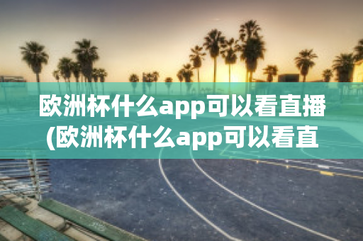 欧洲杯什么app可以看直播(欧洲杯什么app可以看直播)