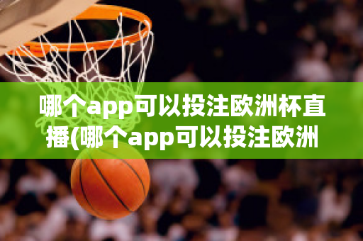 哪个app可以投注欧洲杯直播(哪个app可以投注欧洲杯直播视频)