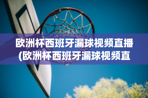 欧洲杯西班牙漏球视频直播(欧洲杯西班牙漏球视频直播在线观看)