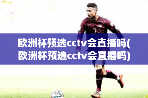 欧洲杯预选cctv会直播吗(欧洲杯预选cctv会直播吗)