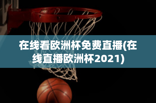 在线看欧洲杯免费直播(在线直播欧洲杯2021)