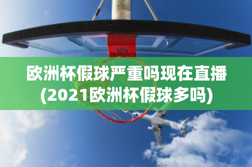 欧洲杯假球严重吗现在直播(2021欧洲杯假球多吗)