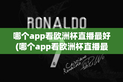 哪个app看欧洲杯直播最好(哪个app看欧洲杯直播最好用)