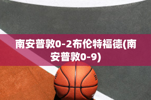 南安普敦0-2布伦特福德(南安普敦0-9)