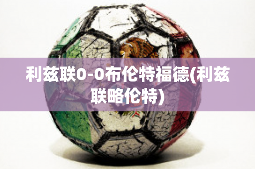 利兹联0-0布伦特福德(利兹联略伦特)