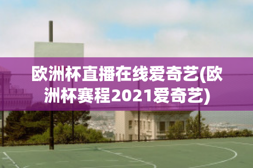 欧洲杯直播在线爱奇艺(欧洲杯赛程2021爱奇艺)