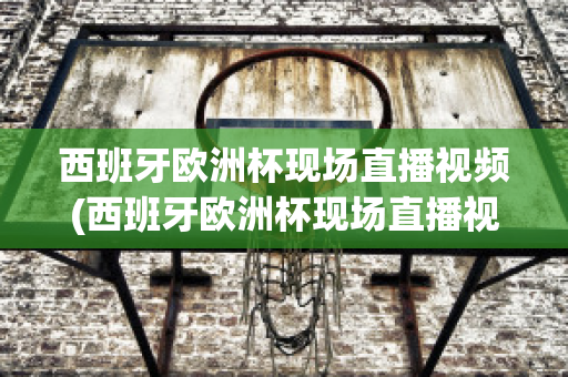 西班牙欧洲杯现场直播视频(西班牙欧洲杯现场直播视频在线观看)