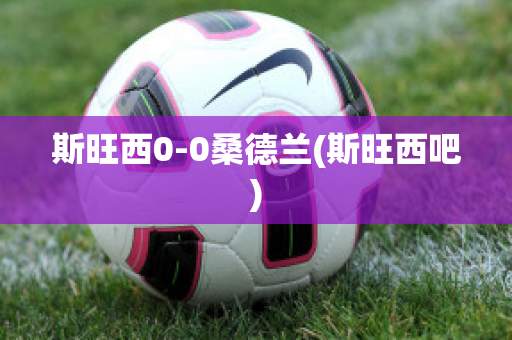 斯旺西0-0桑德兰(斯旺西吧)