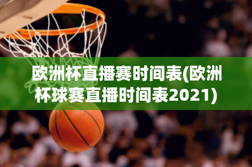 欧洲杯直播赛时间表(欧洲杯球赛直播时间表2021)