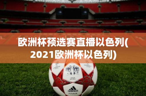 欧洲杯预选赛直播以色列(2021欧洲杯以色列)