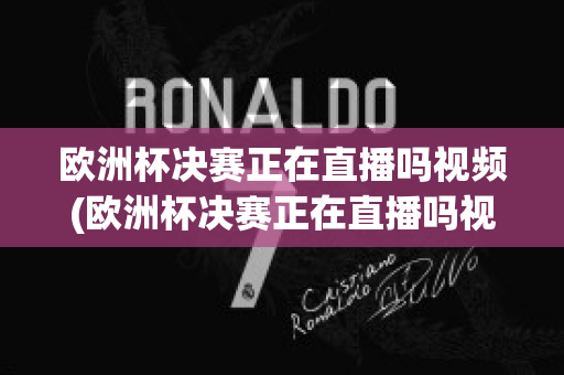 欧洲杯决赛正在直播吗视频(欧洲杯决赛正在直播吗视频在线观看)