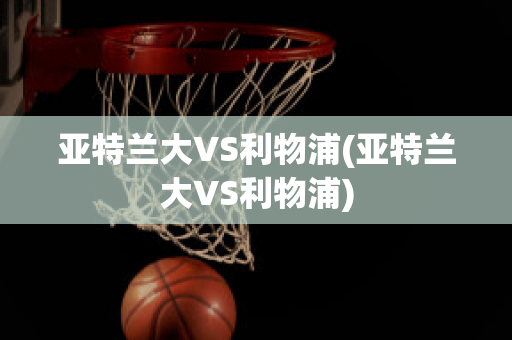 亚特兰大VS利物浦(亚特兰大VS利物浦)