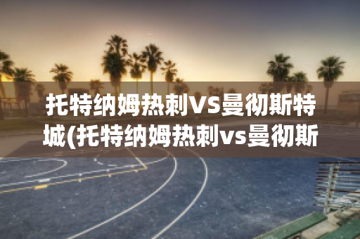 托特纳姆热刺VS曼彻斯特城(托特纳姆热刺vs曼彻斯特城比分预测)