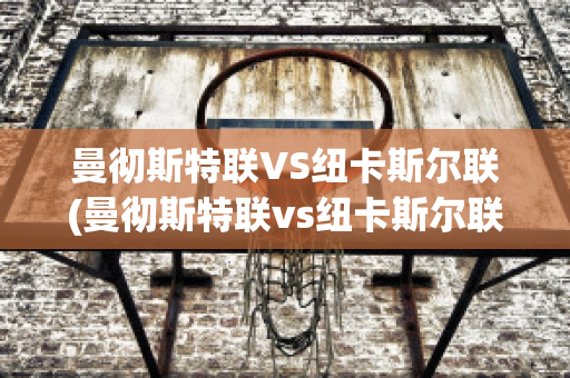 曼彻斯特联VS纽卡斯尔联(曼彻斯特联vs纽卡斯尔联比分)