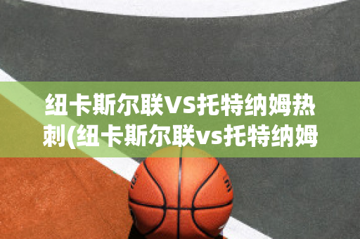 纽卡斯尔联VS托特纳姆热刺(纽卡斯尔联vs托特纳姆热刺比分)