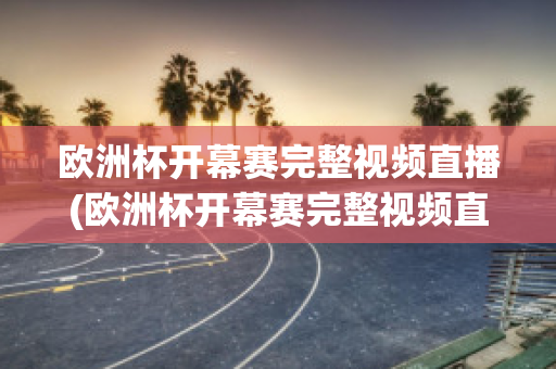 欧洲杯开幕赛完整视频直播(欧洲杯开幕赛完整视频直播回放)