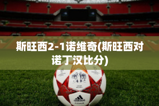 斯旺西2-1诺维奇(斯旺西对诺丁汉比分)