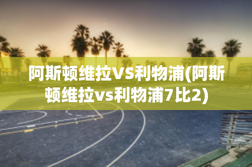 阿斯顿维拉VS利物浦(阿斯顿维拉vs利物浦7比2)