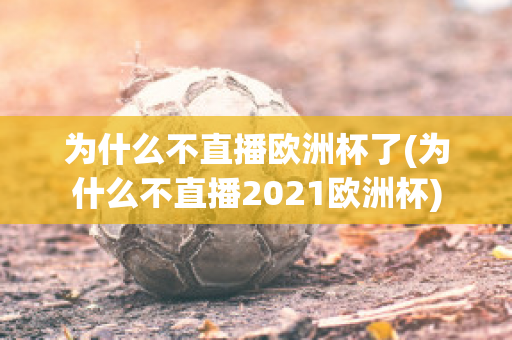 为什么不直播欧洲杯了(为什么不直播2021欧洲杯)