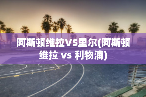 阿斯顿维拉VS里尔(阿斯顿维拉 vs 利物浦)