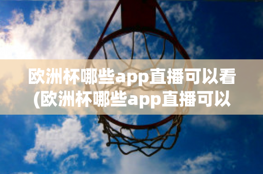 欧洲杯哪些app直播可以看(欧洲杯哪些app直播可以看到)