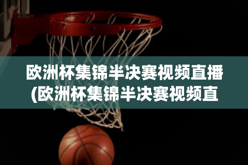 欧洲杯集锦半决赛视频直播(欧洲杯集锦半决赛视频直播在线观看)