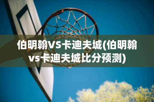 伯明翰VS卡迪夫城(伯明翰vs卡迪夫城比分预测)