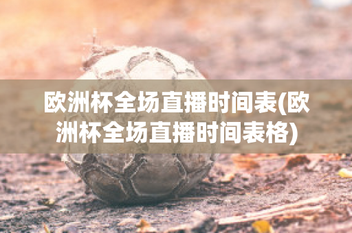 欧洲杯全场直播时间表(欧洲杯全场直播时间表格)