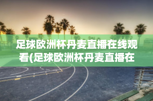 足球欧洲杯丹麦直播在线观看(足球欧洲杯丹麦直播在线观看高清)