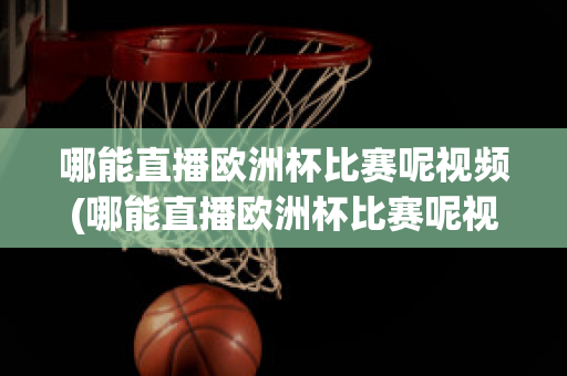 哪能直播欧洲杯比赛呢视频(哪能直播欧洲杯比赛呢视频下载)