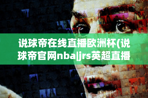 说球帝在线直播欧洲杯(说球帝官网nba|jrs英超直播,体育视频直播,篮球直播)