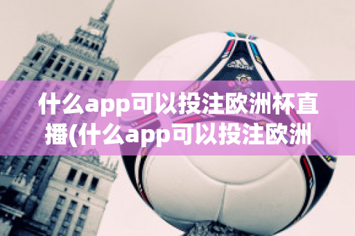 什么app可以投注欧洲杯直播(什么app可以投注欧洲杯直播软件)