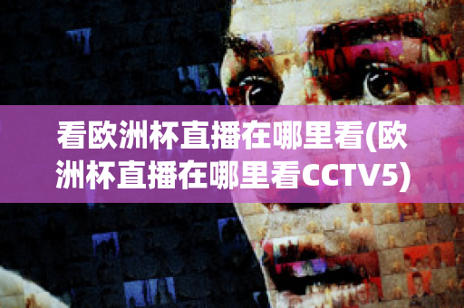 看欧洲杯直播在哪里看(欧洲杯直播在哪里看CCTV5)