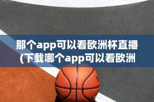 那个app可以看欧洲杯直播(下载哪个app可以看欧洲杯直播)