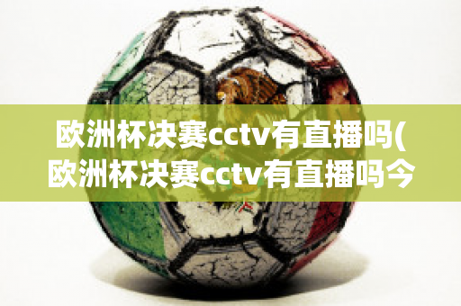 欧洲杯决赛cctv有直播吗(欧洲杯决赛cctv有直播吗今天)