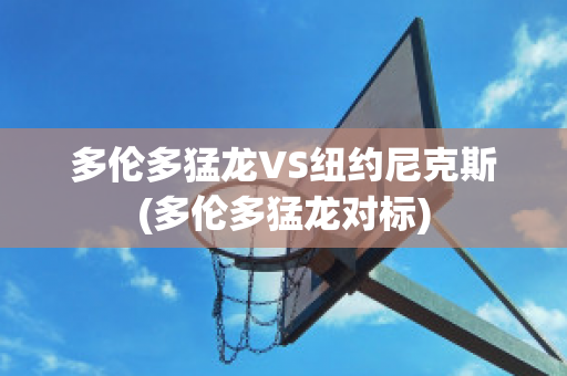 多伦多猛龙VS纽约尼克斯(多伦多猛龙对标)