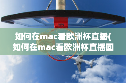 如何在mac看欧洲杯直播(如何在mac看欧洲杯直播回放)