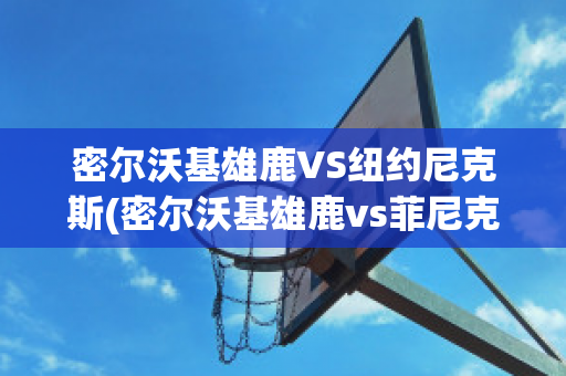 密尔沃基雄鹿VS纽约尼克斯(密尔沃基雄鹿vs菲尼克斯太阳直播)