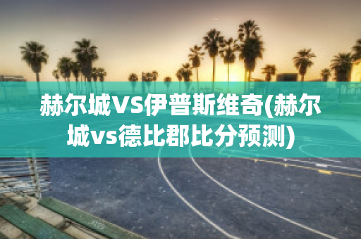 赫尔城VS伊普斯维奇(赫尔城vs德比郡比分预测)