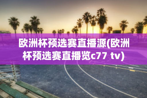 欧洲杯预选赛直播源(欧洲杯预选赛直播览c77 tv)