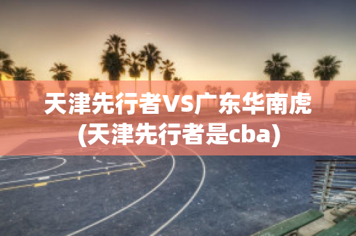 天津先行者VS广东华南虎(天津先行者是cba)