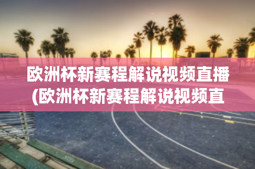 欧洲杯新赛程解说视频直播(欧洲杯新赛程解说视频直播在线观看)