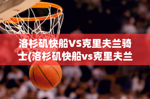 洛杉矶快船VS克里夫兰骑士(洛杉矶快船vs克里夫兰骑士比分预测)